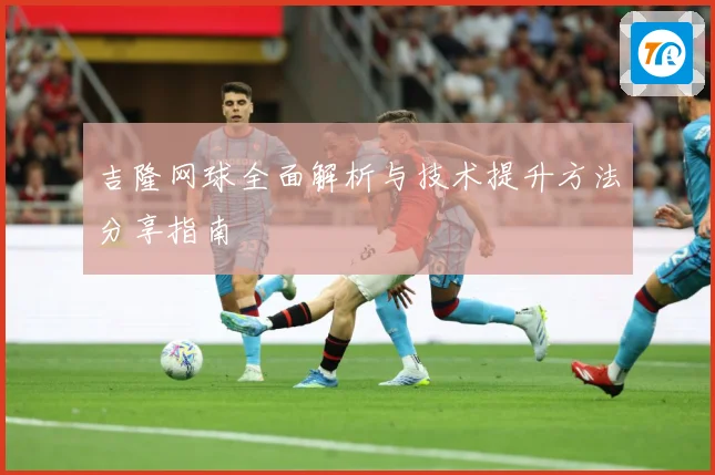 吉隆网球全面解析与技术提升方法分享指南