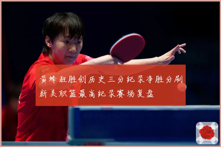 黄蜂狂胜创历史三分纪录净胜分刷新美职篮最高纪录赛场复盘