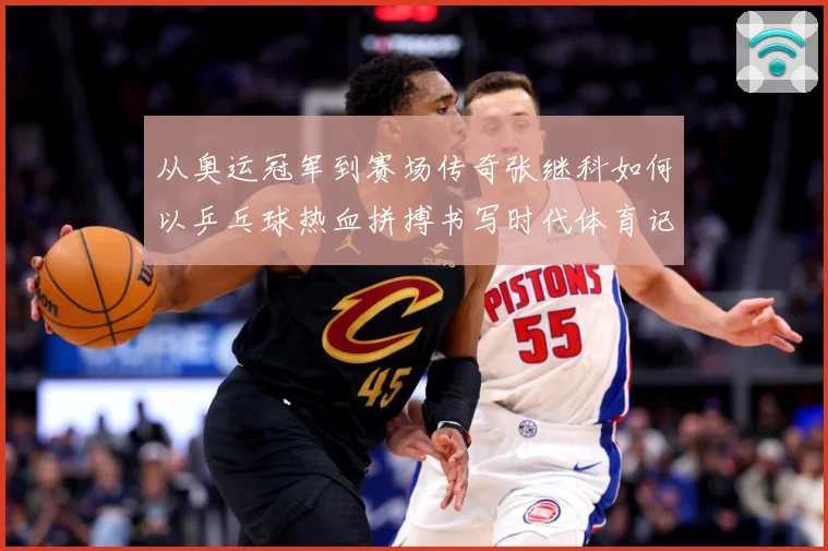 从奥运冠军到赛场传奇张继科如何以乒乓球热血拼搏书写时代体育记忆