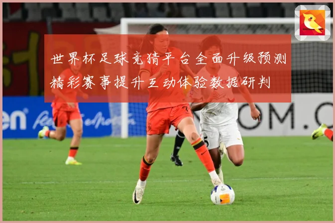 世界杯足球竞猜平台全面升级预测精彩赛事提升互动体验数据研判