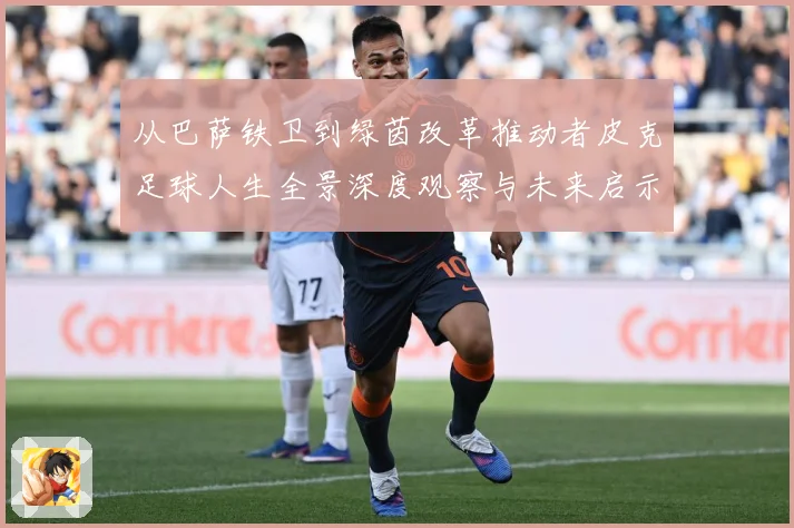 从巴萨铁卫到绿茵改革推动者皮克足球人生全景深度观察与未来启示