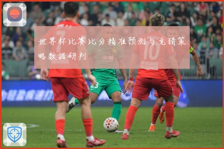 世界杯比赛比分精准预测与竞猜策略数据研判