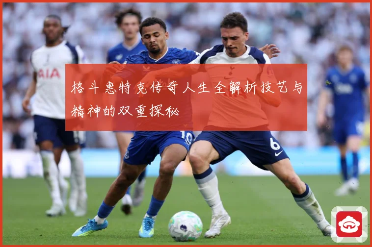 格斗惠特克传奇人生全解析技艺与精神的双重探秘