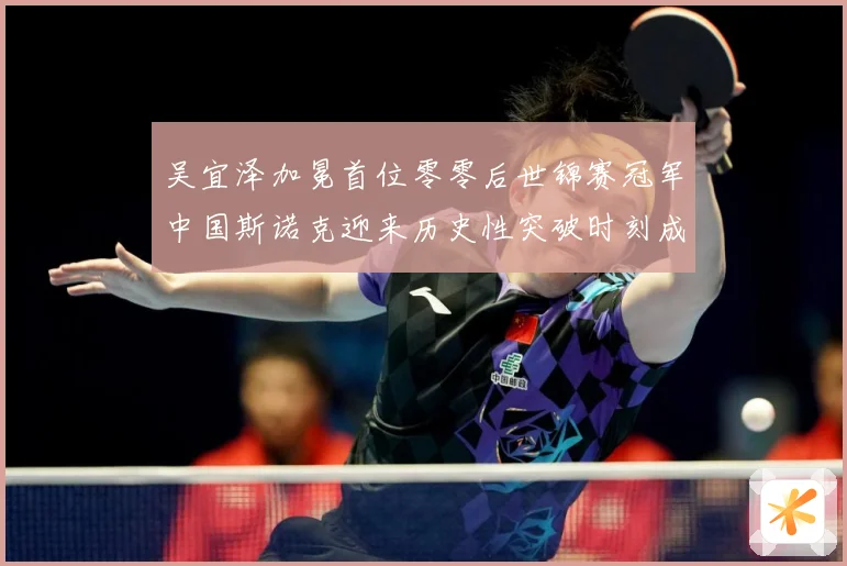 吴宜泽加冕首位零零后世锦赛冠军中国斯诺克迎来历史性突破时刻成长观察