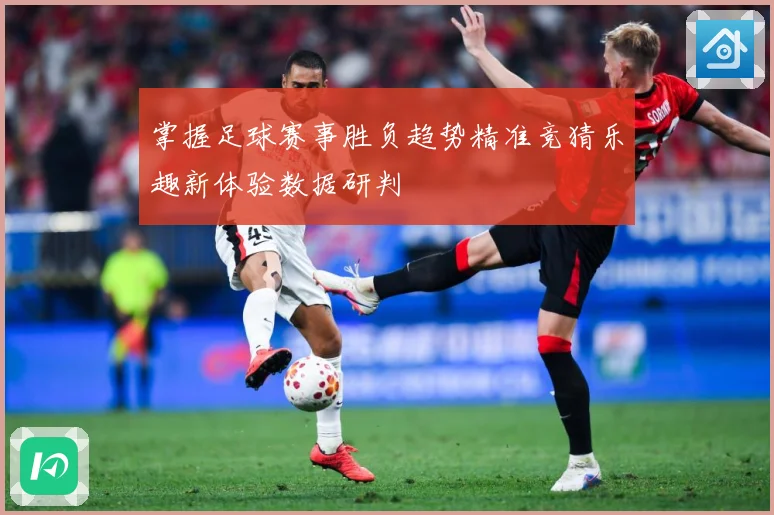掌握足球赛事胜负趋势精准竞猜乐趣新体验数据研判