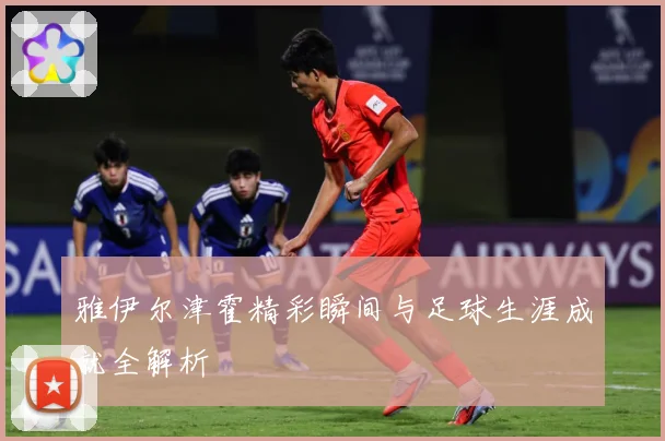 雅伊尔津霍精彩瞬间与足球生涯成就全解析