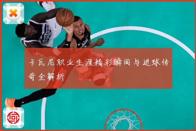 卡瓦尼职业生涯精彩瞬间与进球传奇全解析