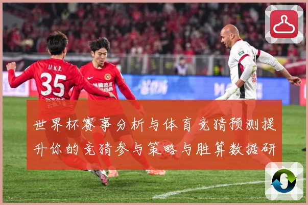 世界杯赛事分析与体育竞猜预测提升你的竞猜参与策略与胜算数据研判
