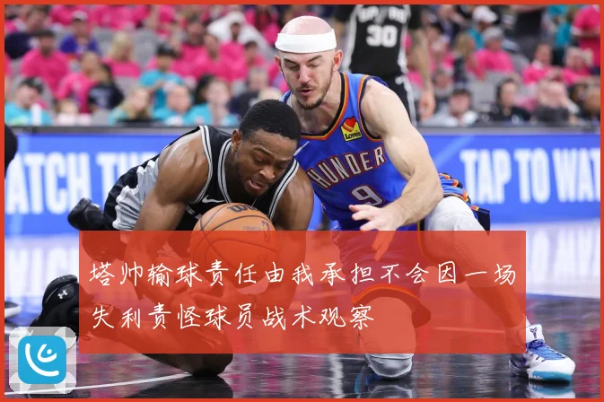 塔帅输球责任由我承担不会因一场失利责怪球员战术观察