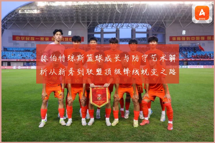 赫伯特琼斯篮球成长与防守艺术解析从新秀到联盟顶级锋线蜕变之路