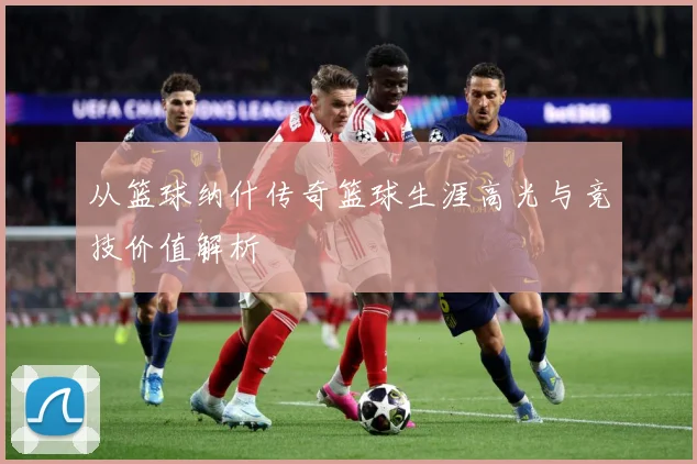 从篮球纳什传奇篮球生涯高光与竞技价值解析