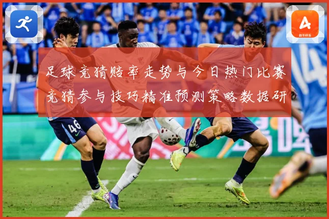 足球竞猜赔率走势与今日热门比赛竞猜参与技巧精准预测策略数据研判