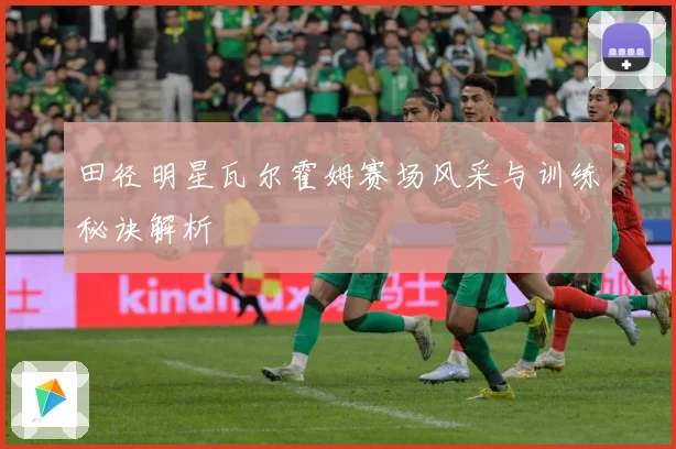 田径明星瓦尔霍姆赛场风采与训练秘诀解析