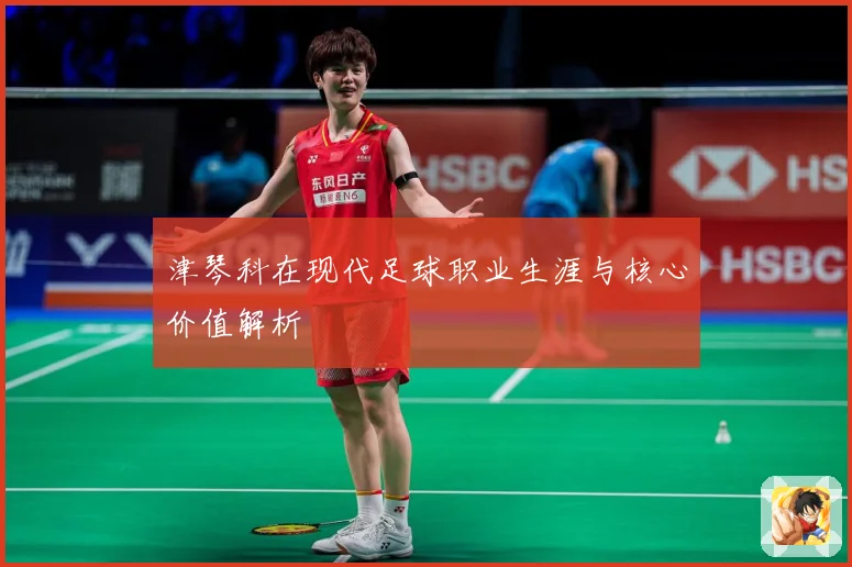 津琴科在现代足球职业生涯与核心价值解析