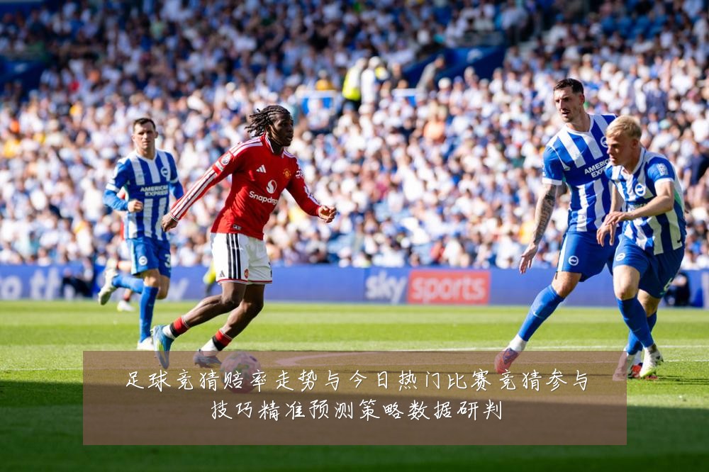 足球竞猜赔率走势与今日热门比赛竞猜参与技巧精准预测策略数据研判