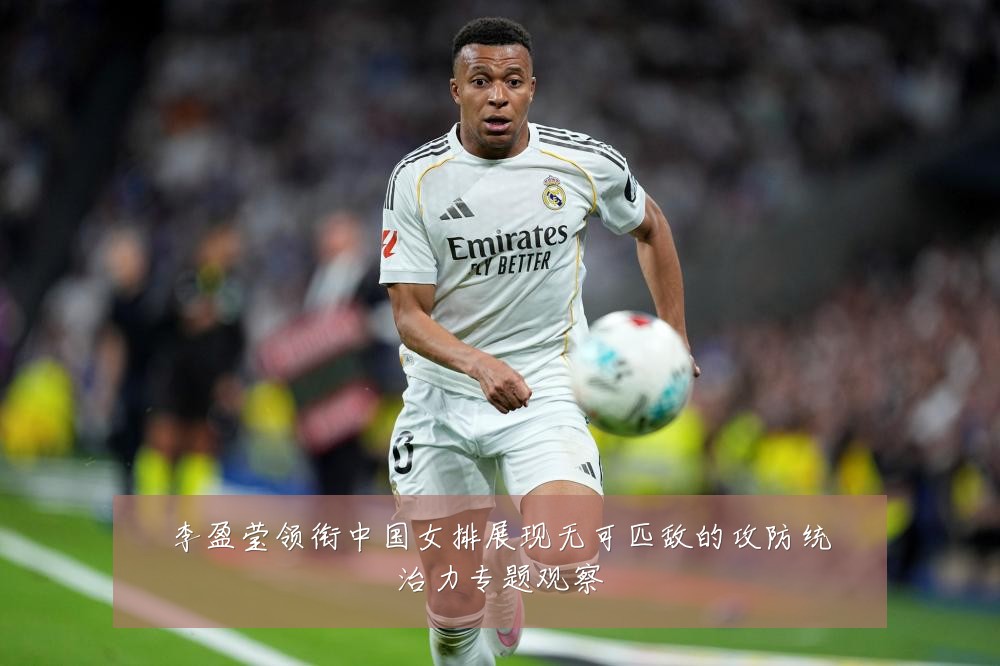 李盈莹领衔中国女排展现无可匹敌的攻防统治力专题观察