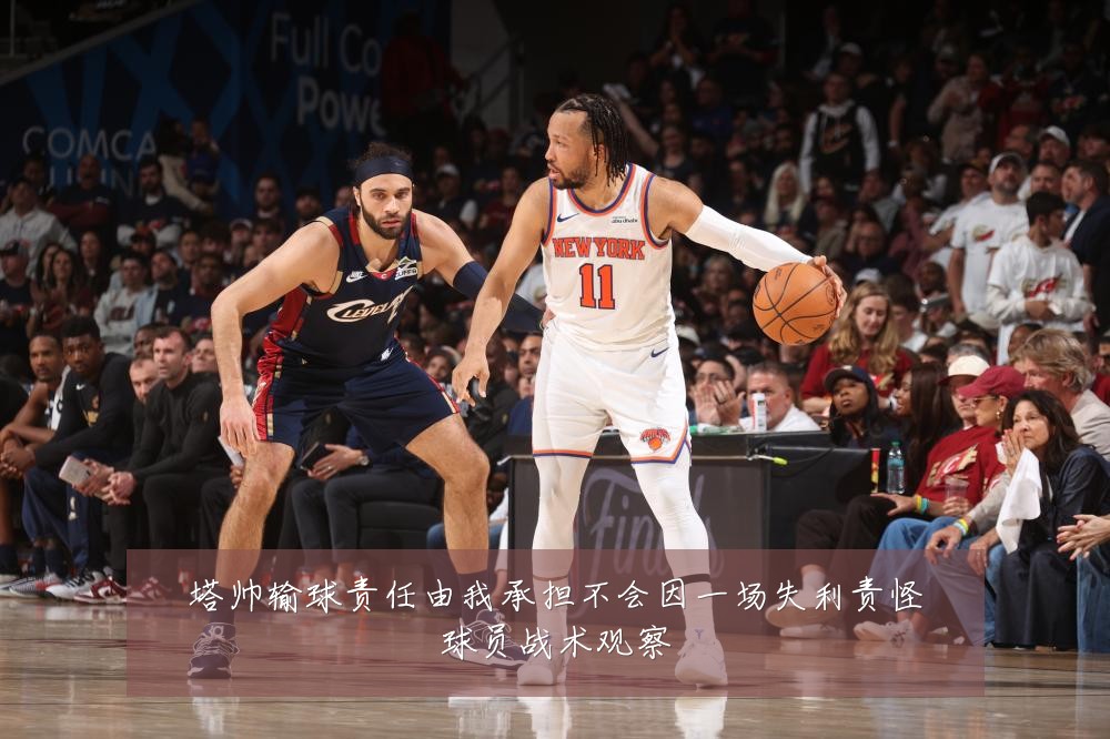 塔帅输球责任由我承担不会因一场失利责怪球员战术观察
