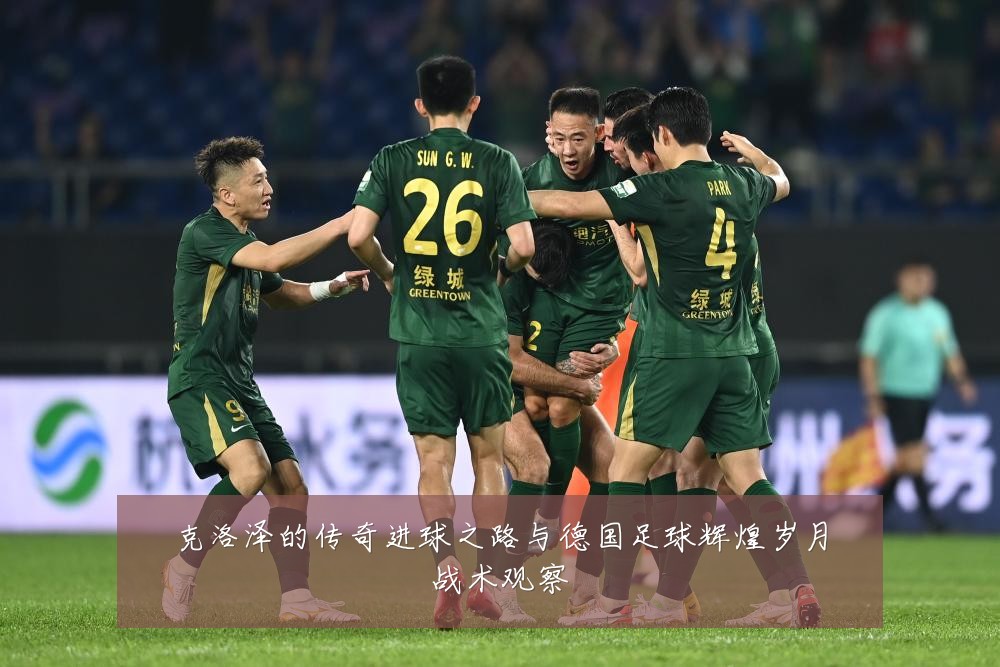 克洛泽的传奇进球之路与德国足球辉煌岁月战术观察